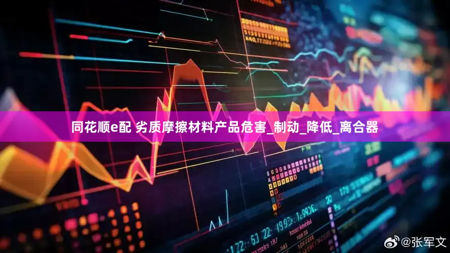 同花顺e配 劣质摩擦材料产品危害_制动_降低_离合器