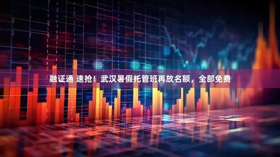 融证通 速抢！武汉暑假托管班再放名额，全部免费