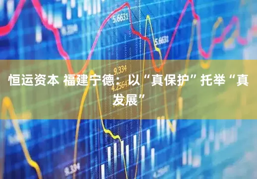 恒运资本 福建宁德：以“真保护”托举“真发展”