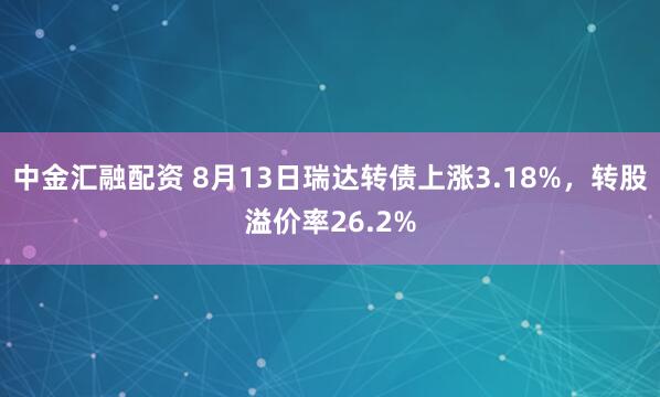 中金汇融配资 8月13日瑞达转债上涨3.18%，转股溢价率26.2%