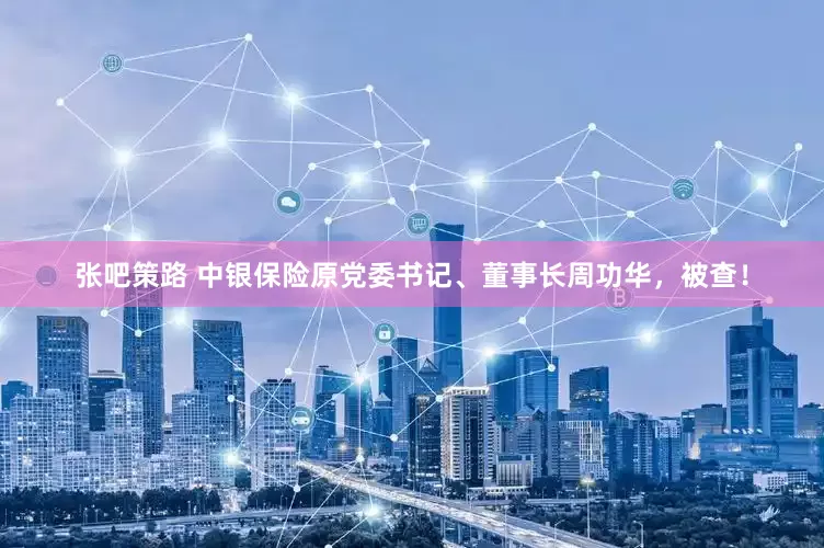 张吧策路 中银保险原党委书记、董事长周功华，被查！