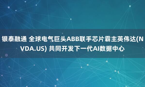 银泰融通 全球电气巨头ABB联手芯片霸主英伟达(NVDA.US) 共同开发下一代AI数据中心