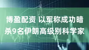 博盈配资 以军称成功暗杀9名伊朗高级别科学家