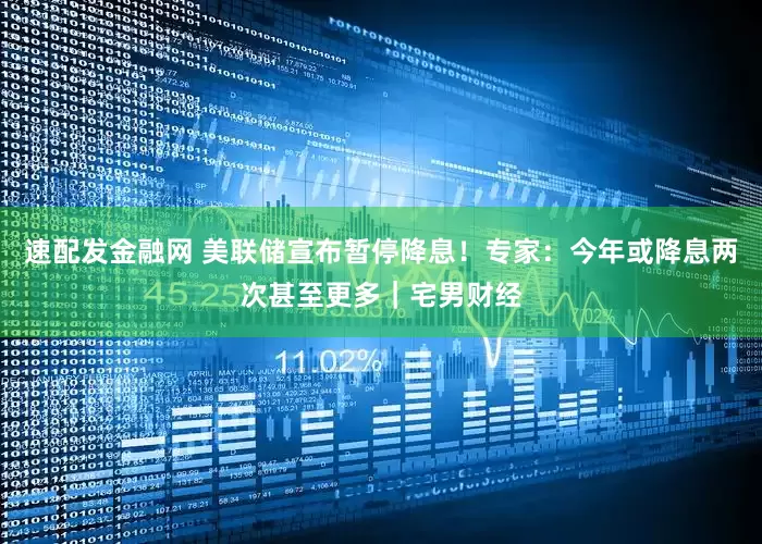 速配发金融网 美联储宣布暂停降息！专家：今年或降息两次甚至更多｜宅男财经