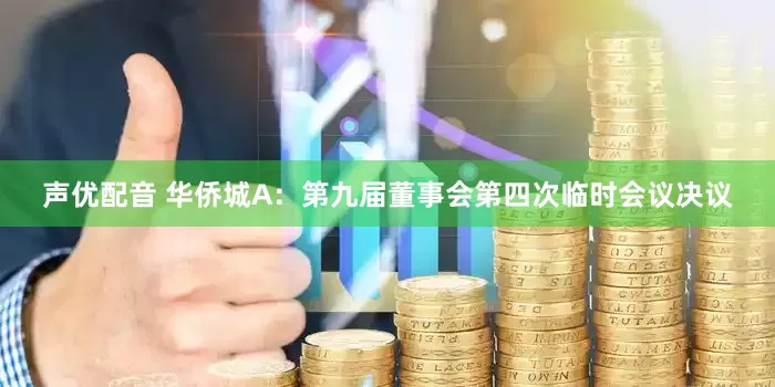 声优配音 华侨城A：第九届董事会第四次临时会议决议