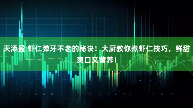 天添盈 虾仁弹牙不老的秘诀！大厨教你煮虾仁技巧，鲜甜爽口又营养！