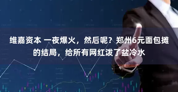 维嘉资本 一夜爆火，然后呢？郑州6元面包摊的结局，给所有网红泼了盆冷水