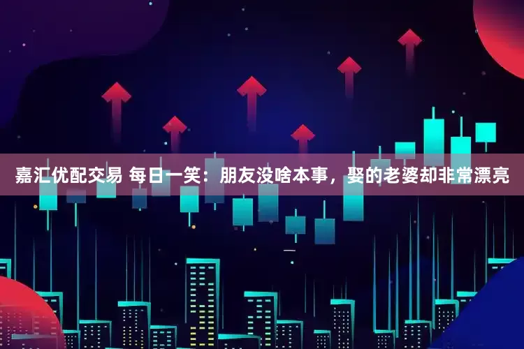 嘉汇优配交易 每日一笑：朋友没啥本事，娶的老婆却非常漂亮