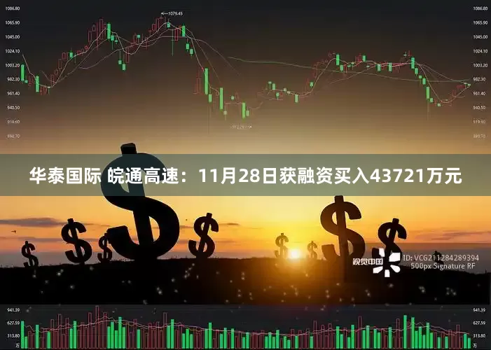 华泰国际 皖通高速：11月28日获融资买入43721万元