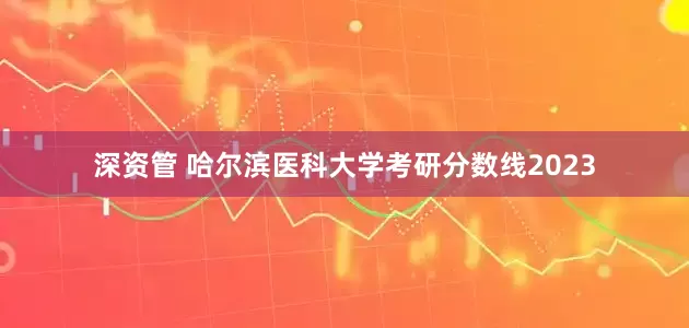 深资管 哈尔滨医科大学考研分数线2023