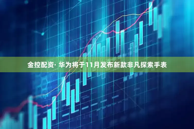 金控配资· 华为将于11月发布新款非凡探索手表