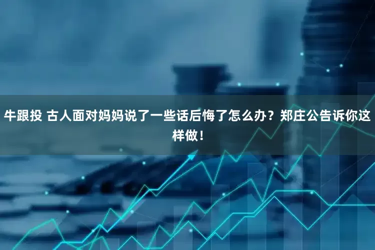 牛跟投 古人面对妈妈说了一些话后悔了怎么办？郑庄公告诉你这样做！