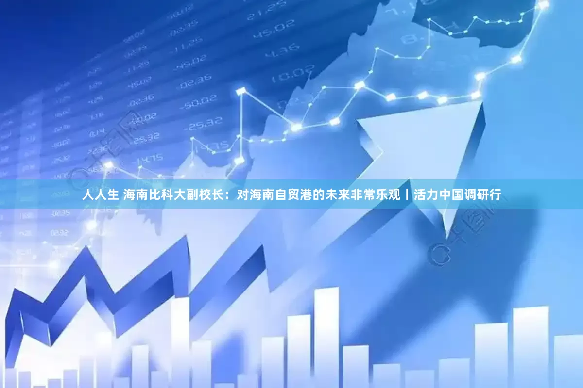人人生 海南比科大副校长：对海南自贸港的未来非常乐观丨活力中国调研行